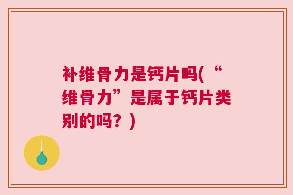 补维骨力是钙片吗(“维骨力”是属于钙片类别的吗？)