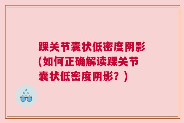 踝关节囊状低密度阴影(如何正确解读踝关节囊状低密度阴影?)