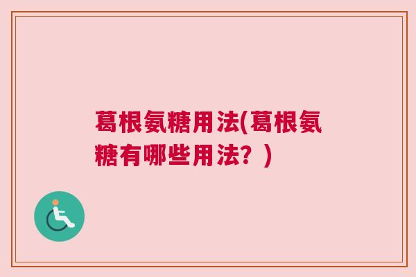 葛根氨糖用法(葛根氨糖有哪些用法?)