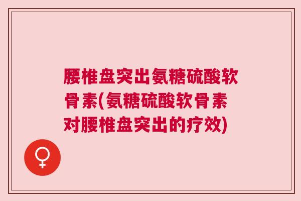 腰椎盘突出氨糖硫酸软骨素(氨糖硫酸软骨素对腰椎盘突出的疗效)