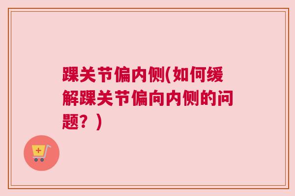 踝关节偏内侧(如何缓解踝关节偏向内侧的问题?) 踝关节偏内侧(如何缓解踝关节偏向内侧的问题?)