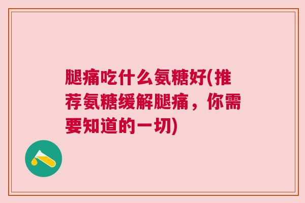 腿痛吃什么氨糖好(推荐氨糖缓解腿痛,你需要知道的一切)