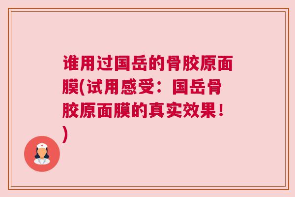 谁用过国岳的骨胶原面膜(试用感受:国岳骨胶原面膜的真实效果!)