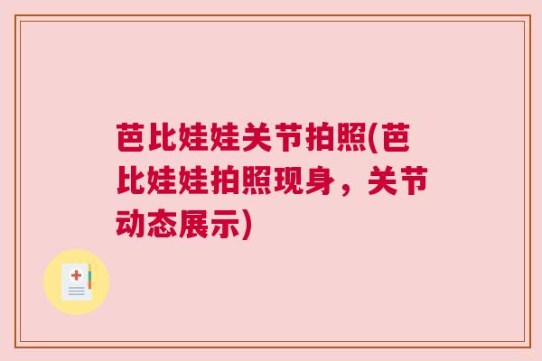 芭比娃娃关节拍照(芭比娃娃拍照现身,关节动态展示) 芭比娃娃关节拍照(芭比娃娃拍照现身,关节动态展示)