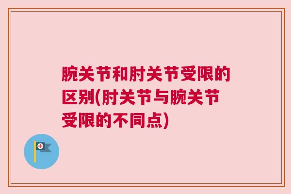 腕关节和肘关节受限的区别(肘关节与腕关节受限的不同点) 腕关节和肘关节受限的区别(肘关节与腕关节受限的不同点)