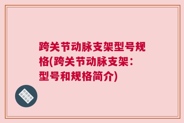 跨关节动脉支架型号规格(跨关节动脉支架：型号和规格简介)
