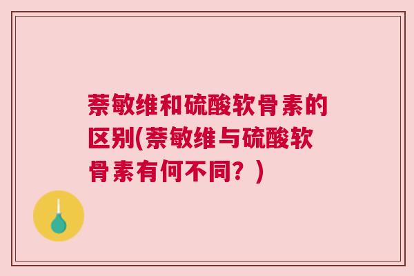 萘敏维和硫酸软骨素的区别(萘敏维与硫酸软骨素有何不同?)