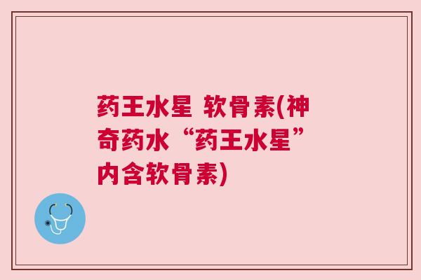 药王水星 软骨素(神奇药水“药王水星” 内含软骨素)