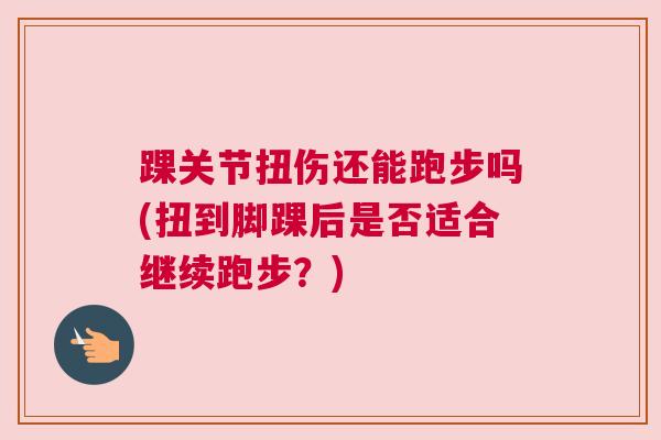 踝关节扭伤还能跑步吗(扭到脚踝后是否适合继续跑步?)