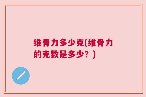 维骨力多少克(维骨力的克数是多少?) 维骨力多少克(维骨力的克数是多少?)
