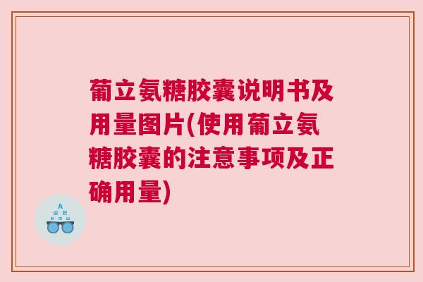 葡立氨糖胶囊说明书及用量图片(使用葡立氨糖胶囊的注意事项及正确用量) 葡立氨糖胶囊说明书及用量图片(使用葡立氨糖胶囊的注意事项及正确用量)