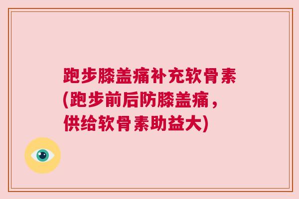 跑步膝盖痛补充软骨素(跑步前后防膝盖痛,供给软骨素助益大) 跑步膝盖痛补充软骨素(跑步前后防膝盖痛,供给软骨素助益大)