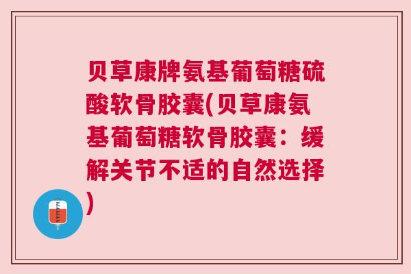 贝草康牌氨基葡萄糖硫酸软骨胶囊(贝草康氨基葡萄糖软骨胶囊:缓解关节不适的自然选择)