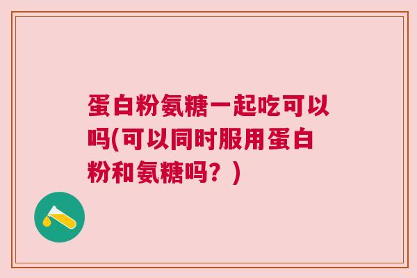 蛋白粉氨糖一起吃可以吗(可以同时服用蛋白粉和氨糖吗?)