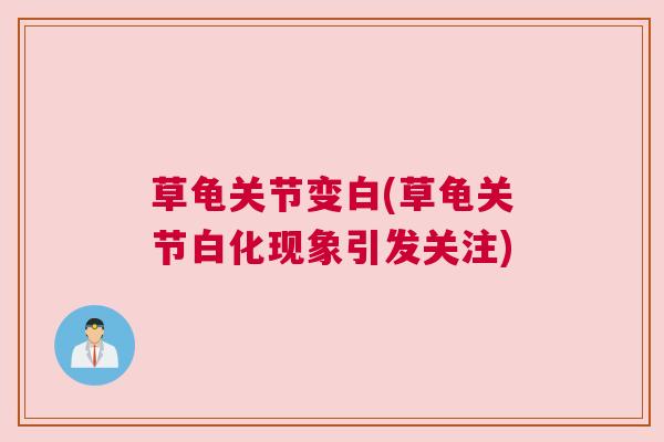 草龟关节变白(草龟关节白化现象引发关注)