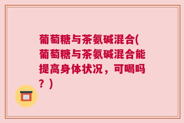 葡萄糖与茶氨碱混合(葡萄糖与茶氨碱混合能提高身体状况,可喝吗?)