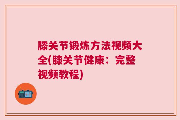 膝关节锻炼方法视频大全(膝关节健康:完整视频教程) 膝关节锻炼方法视频大全(膝关节健康:完整视频教程)