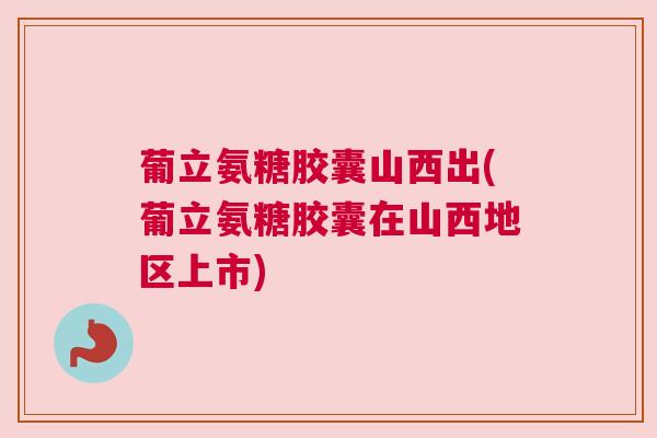 葡立氨糖胶囊山西出(葡立氨糖胶囊在山西地区上市) 葡立氨糖胶囊山西出(葡立氨糖胶囊在山西地区上市)