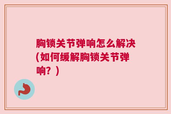 胸锁关节弹响怎么解决(如何缓解胸锁关节弹响?)