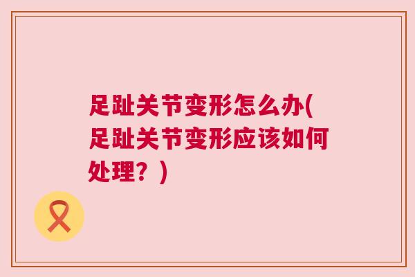 足趾关节变形怎么办(足趾关节变形应该如何处理?)