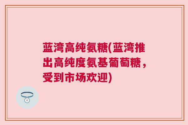 蓝湾高纯氨糖(蓝湾推出高纯度氨基葡萄糖,受到市场欢迎) 蓝湾高纯氨糖(蓝湾推出高纯度氨基葡萄糖,受到市场欢迎)