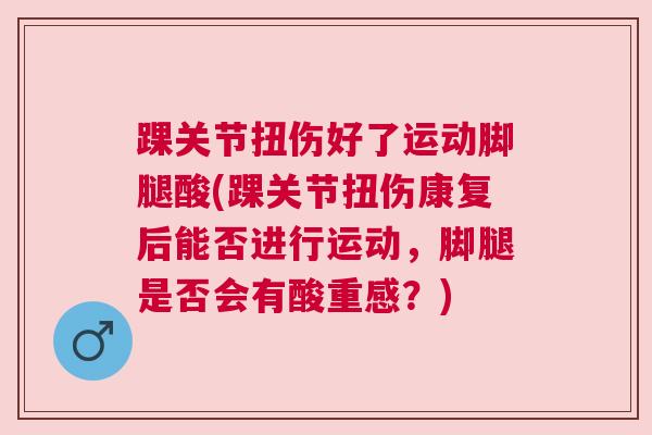 踝关节扭伤好了运动脚腿酸(踝关节扭伤康复后能否进行运动,脚腿是否会有酸重感?)