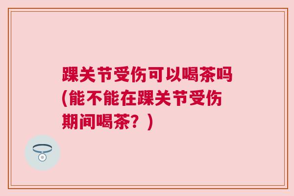 踝关节受伤可以喝茶吗(能不能在踝关节受伤期间喝茶?)