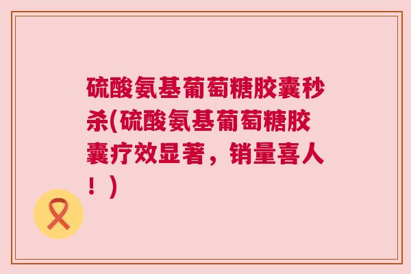 硫酸氨基葡萄糖胶囊秒杀(硫酸氨基葡萄糖胶囊疗效显著,销量喜人!)