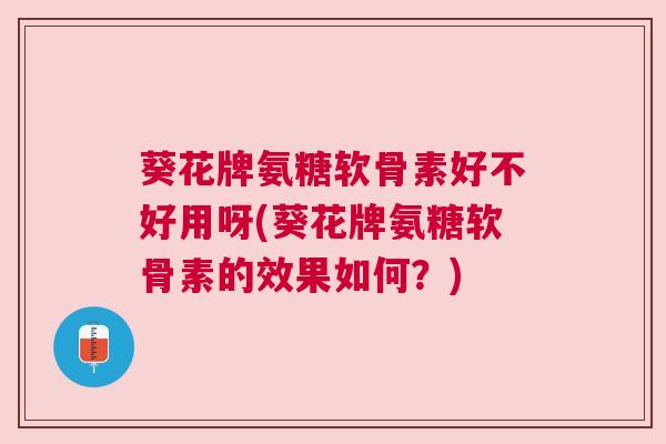 葵花牌氨糖软骨素好不好用呀(葵花牌氨糖软骨素的效果如何?)