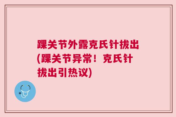 踝关节外露克氏针拔出(踝关节异常!克氏针拔出引热议)
