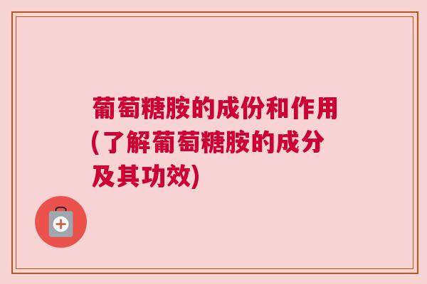 葡萄糖胺的成份和作用(了解葡萄糖胺的成分及其功效)