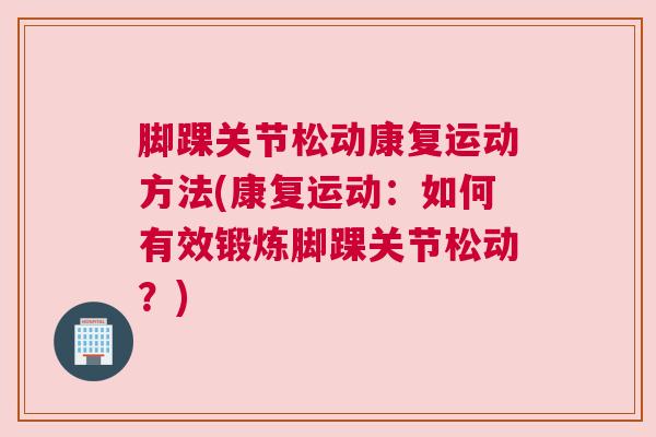 脚踝关节松动康复运动方法(康复运动:如何有效锻炼脚踝关节松动?)