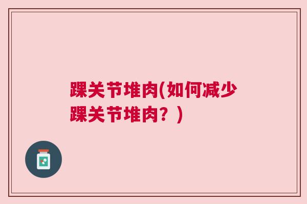 踝关节堆肉(如何减少踝关节堆肉?)