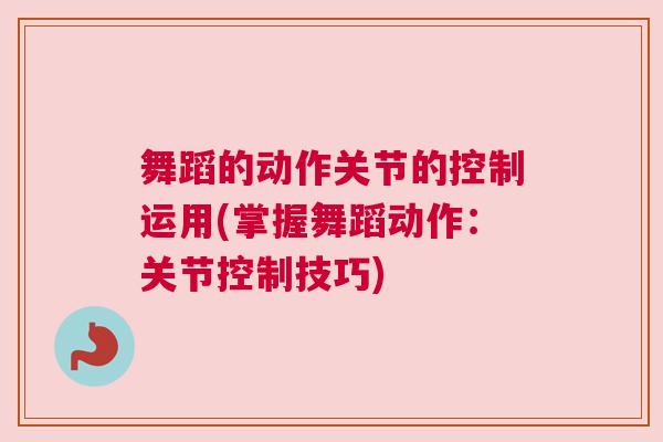 舞蹈的动作关节的控制运用(掌握舞蹈动作:关节控制技巧)