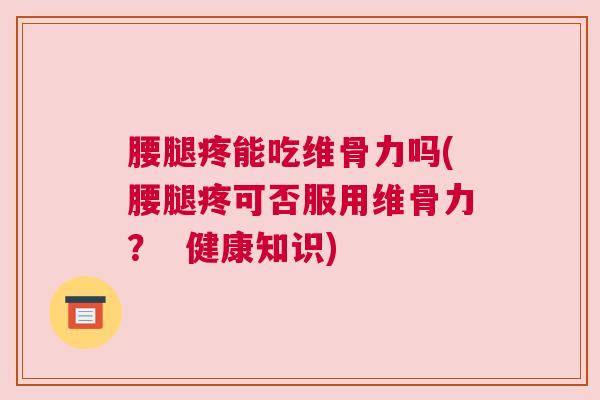 腰腿疼能吃维骨力吗(腰腿疼可否服用维骨力? 健康知识)
