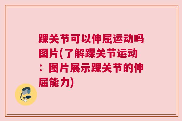 踝关节可以伸屈运动吗图片(了解踝关节运动：图片展示踝关节的伸屈能力)