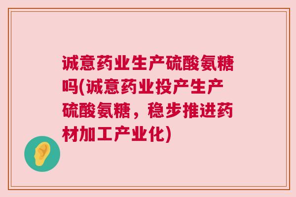 诚意药业生产硫酸氨糖吗(诚意药业投产生产硫酸氨糖,稳步推进药材加工产业化) 诚意药业生产硫酸氨糖吗(诚意药业投产生产硫酸氨糖,稳步推进药材加工产业化)