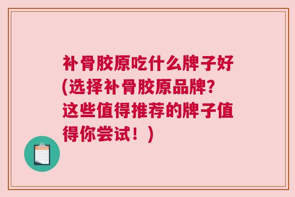 补骨胶原吃什么牌子好(选择补骨胶原品牌?这些值得推荐的牌子值得你尝试!)