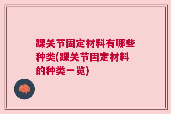 踝关节固定材料有哪些种类(踝关节固定材料的种类一览) 踝关节固定材料有哪些种类(踝关节固定材料的种类一览)