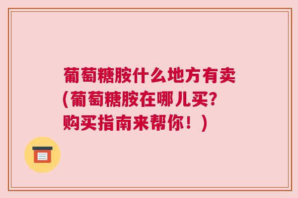 葡萄糖胺什么地方有卖(葡萄糖胺在哪儿买?购买指南来帮你!)