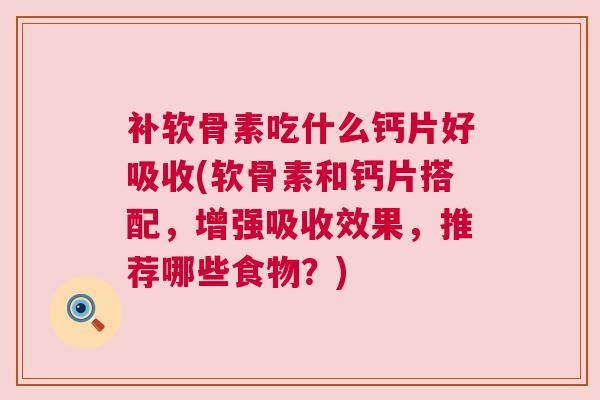 补软骨素吃什么钙片好吸收(软骨素和钙片搭配,增强吸收效果,推荐哪些食物?)