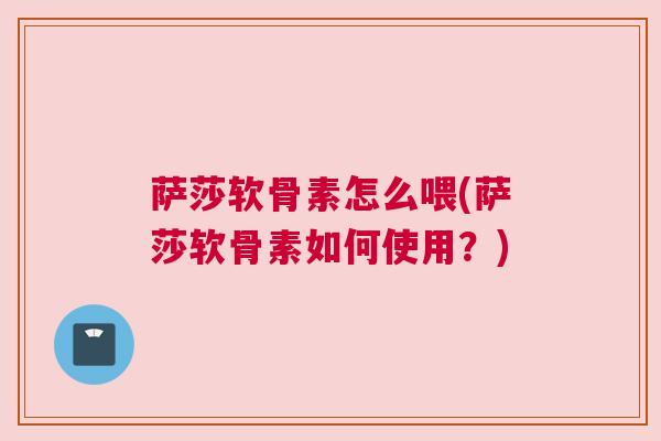 萨莎软骨素怎么喂(萨莎软骨素如何使用?)