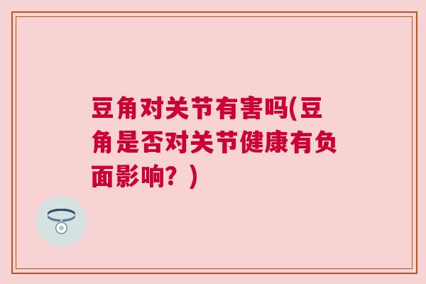 豆角对关节有害吗(豆角是否对关节健康有负面影响?)
