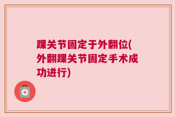 踝关节固定于外翻位(外翻踝关节固定手术成功进行)