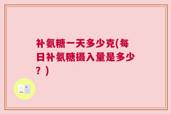 补氨糖一天多少克(每日补氨糖摄入量是多少?)