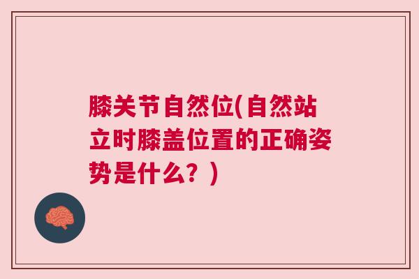 膝关节自然位(自然站立时膝盖位置的正确姿势是什么?)