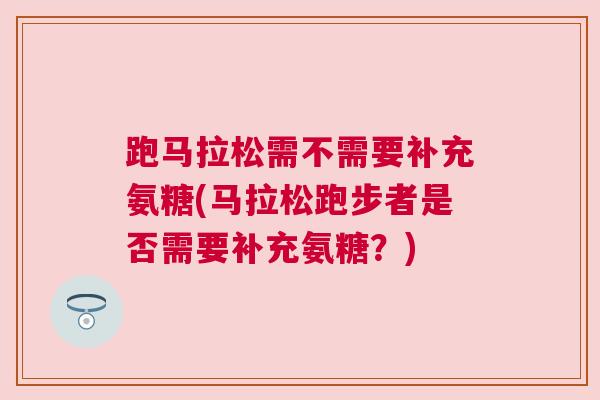 跑马拉松需不需要补充氨糖(马拉松跑步者是否需要补充氨糖?)