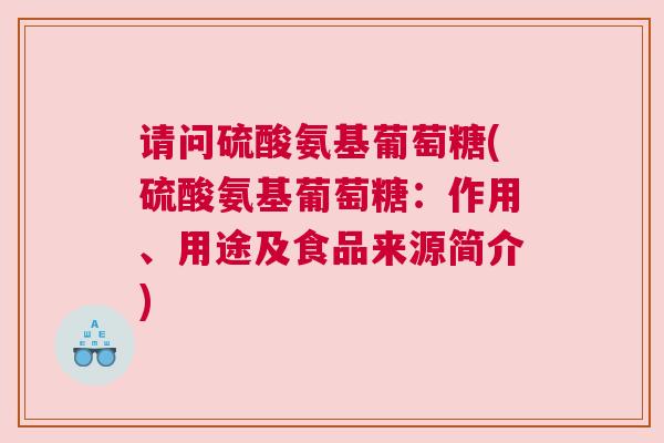 请问硫酸氨基葡萄糖(硫酸氨基葡萄糖:作用、用途及食品来源简介)