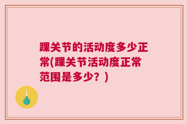 踝关节的活动度多少正常(踝关节活动度正常范围是多少?)
