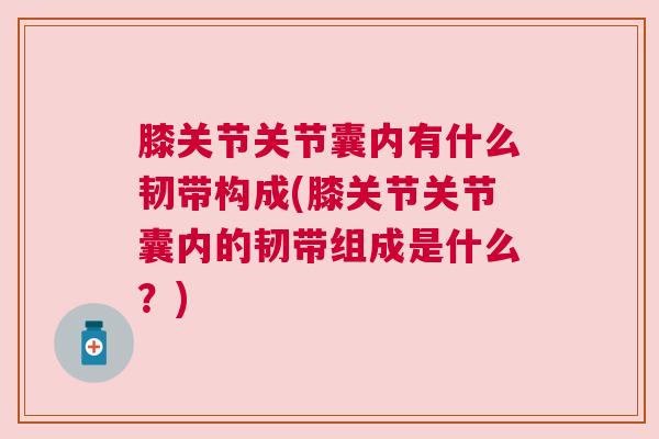膝关节关节囊内有什么韧带构成(膝关节关节囊内的韧带组成是什么?)